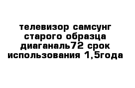 телевизор самсунг старого образца диаганаль72 срок использования 1,5года